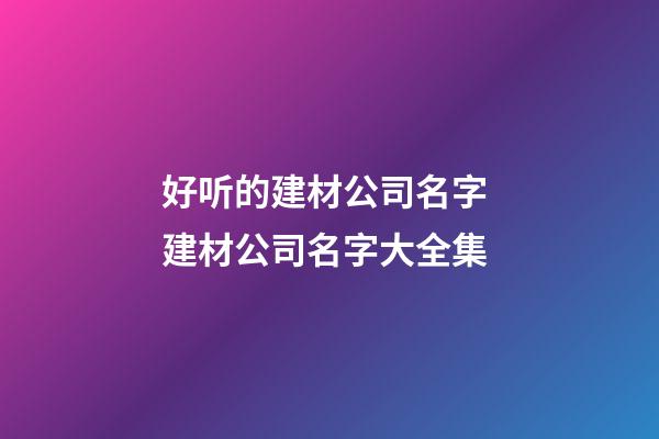 好听的建材公司名字 建材公司名字大全集-第1张-公司起名-玄机派